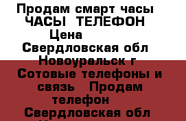 Продам смарт часы. “ЧАСЫ -ТЕЛЕФОН › Цена ­ 1 500 - Свердловская обл., Новоуральск г. Сотовые телефоны и связь » Продам телефон   . Свердловская обл.,Новоуральск г.